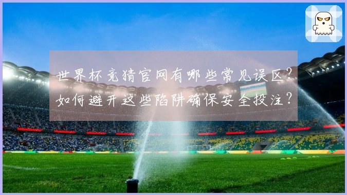 世界杯竞猜官网有哪些常见误区？如何避开这些陷阱确保安全投注？