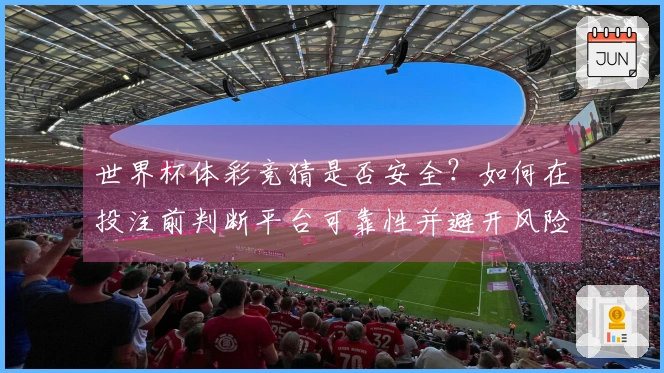 世界杯体彩竞猜是否安全？如何在投注前判断平台可靠性并避开风险