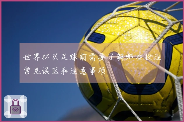 世界杯买足球前需要了解哪些投注常见误区和注意事项